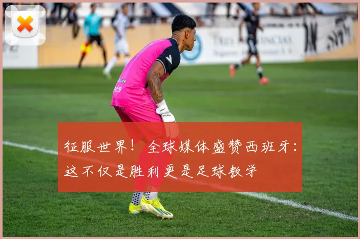征服世界!全球媒体盛赞西班牙:这不仅是胜利更是足球教学