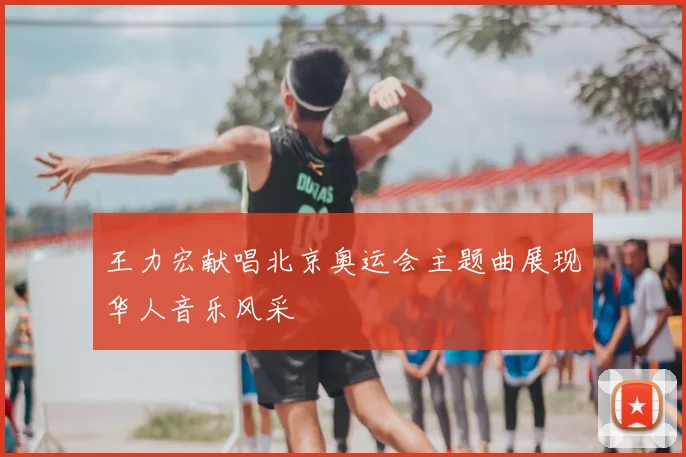 王力宏献唱北京奥运会主题曲展现华人音乐风采