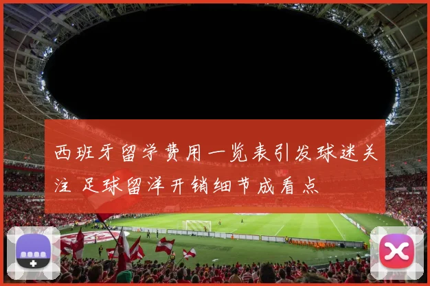 西班牙留学费用一览表引发球迷关注 足球留洋开销细节成看点