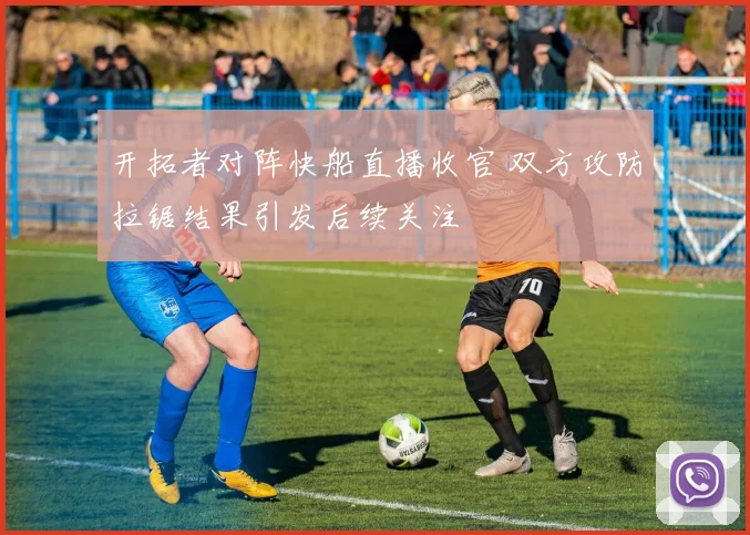 开拓者对阵快船直播收官 双方攻防拉锯结果引发后续关注