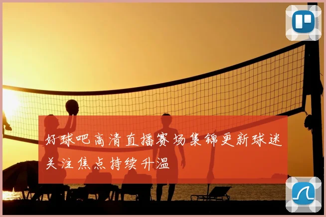 好球吧高清直播赛场集锦更新球迷关注焦点持续升温