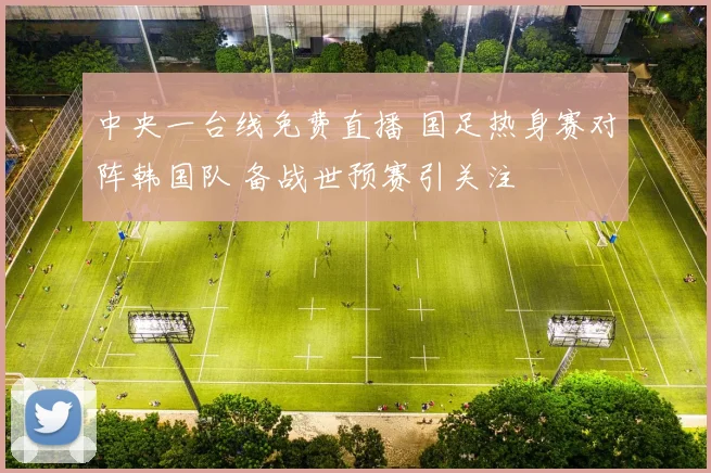 中央一台线免费直播 国足热身赛对阵韩国队 备战世预赛引关注
