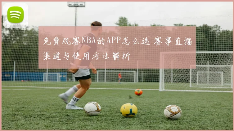 免费观赛NBA的APP怎么选 赛事直播渠道与使用方法解析