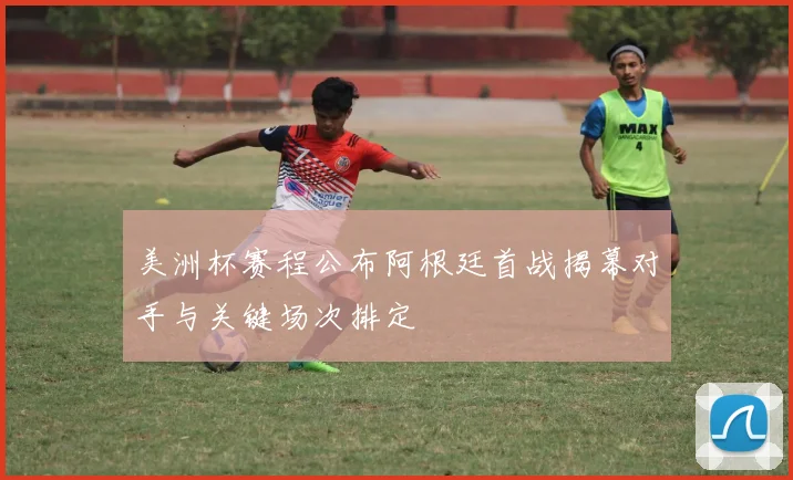 美洲杯赛程公布阿根廷首战揭幕对手与关键场次排定