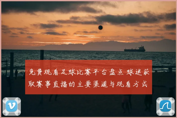 免费观看足球比赛平台盘点 球迷获取赛事直播的主要渠道与观看方式