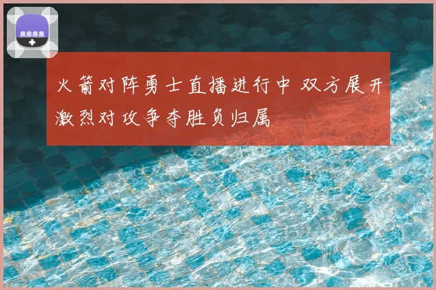火箭对阵勇士直播进行中 双方展开激烈对攻争夺胜负归属