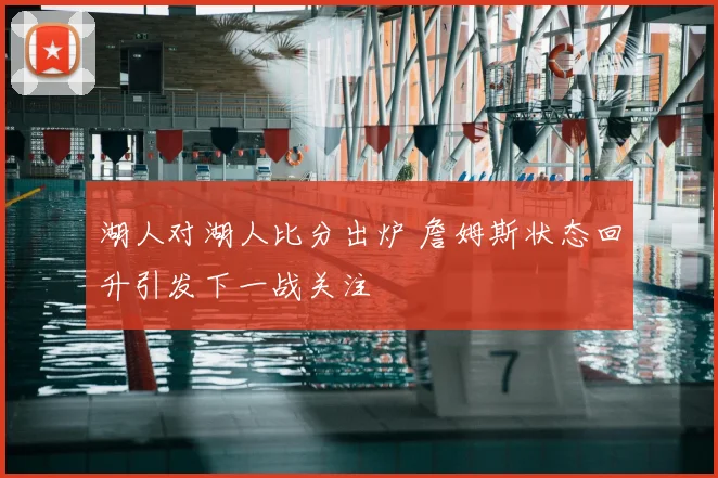 湖人对湖人比分出炉 詹姆斯状态回升引发下一战关注