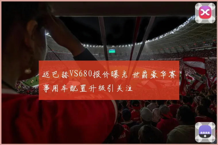 迈巴赫VS680报价曝光 世爵豪华赛事用车配置升级引关注