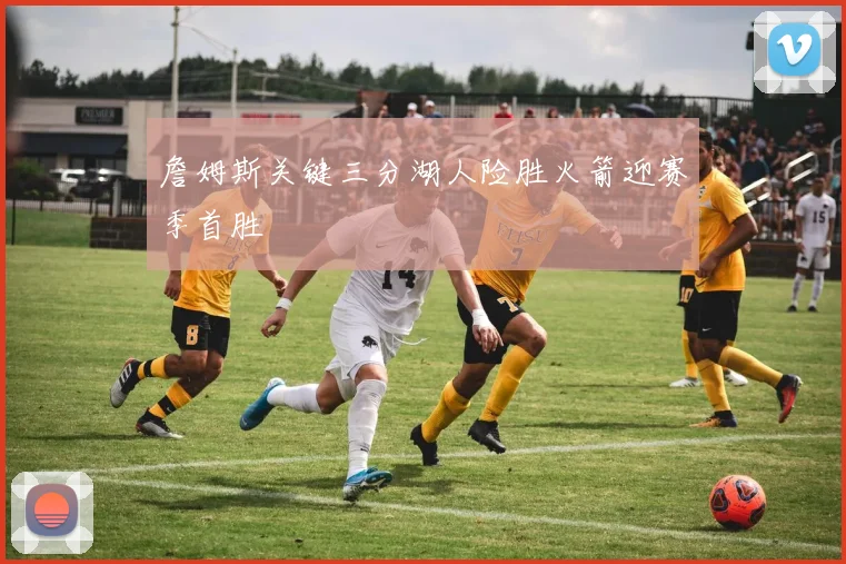 詹姆斯关键三分湖人险胜火箭迎赛季首胜