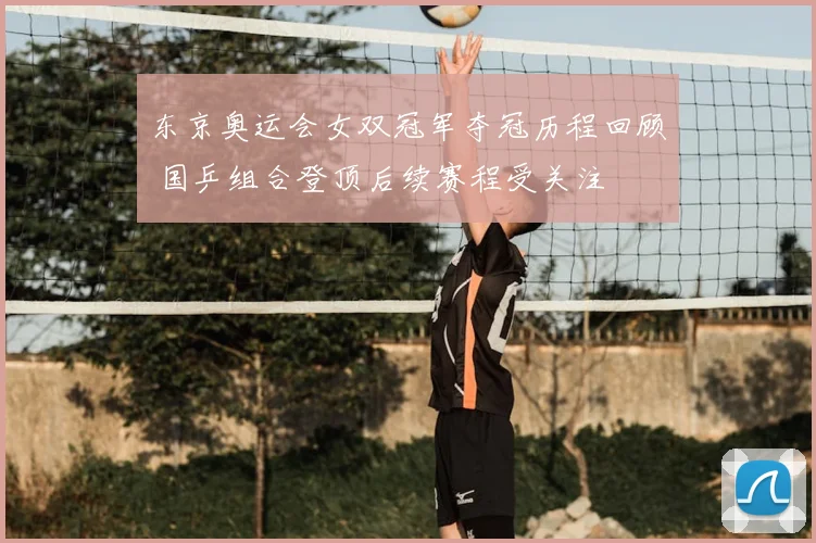 东京奥运会女双冠军夺冠历程回顾 国乒组合登顶后续赛程受关注