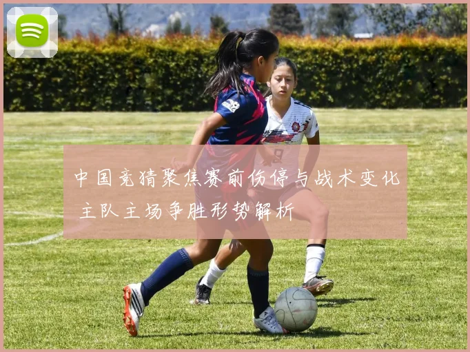 中国竞猜聚焦赛前伤停与战术变化 主队主场争胜形势解析