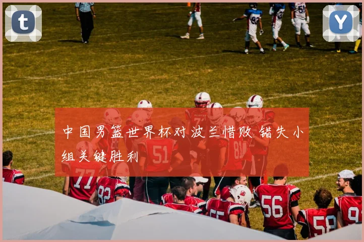 中国男篮世界杯对波兰惜败 错失小组关键胜利