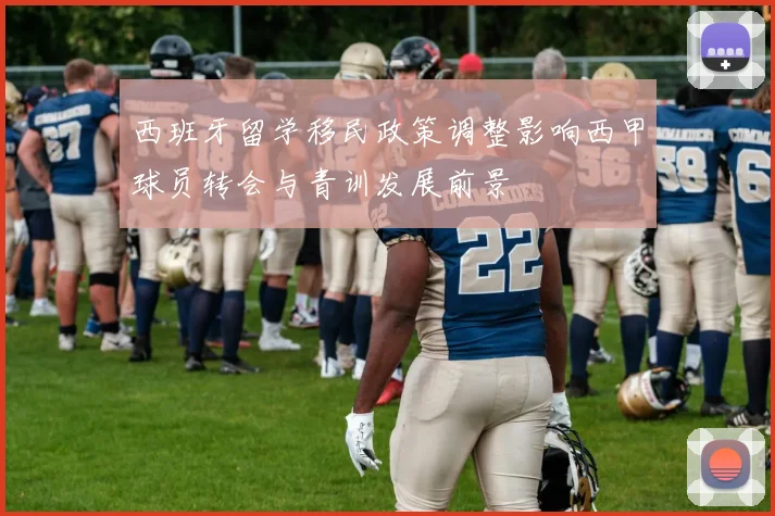 西班牙留学移民政策调整影响西甲球员转会与青训发展前景