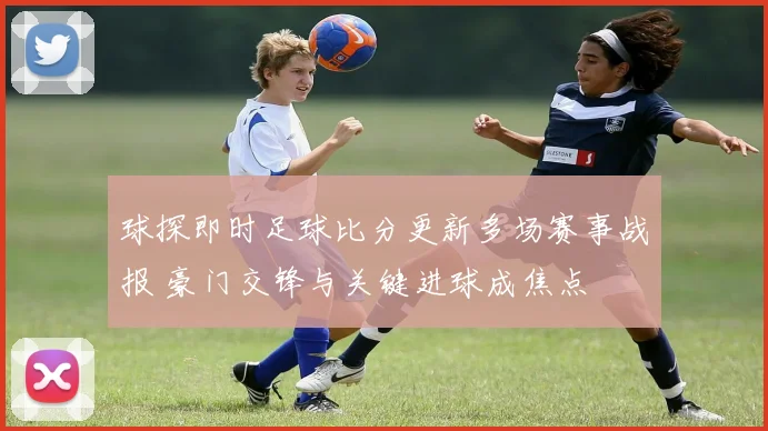 球探即时足球比分更新多场赛事战报 豪门交锋与关键进球成焦点
