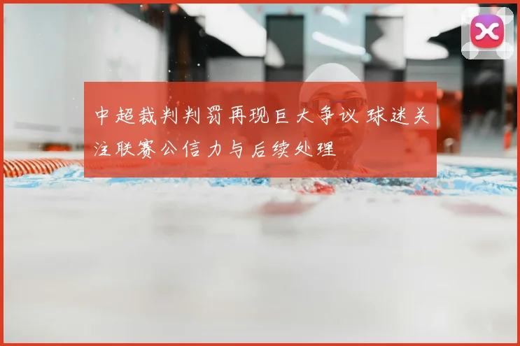 中超裁判判罚再现巨大争议 球迷关注联赛公信力与后续处理
