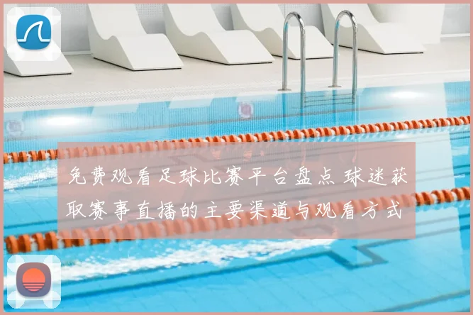 免费观看足球比赛平台盘点 球迷获取赛事直播的主要渠道与观看方式