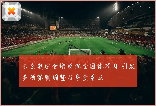 东京奥运会增设混合团体项目 引发多项赛制调整与争金看点