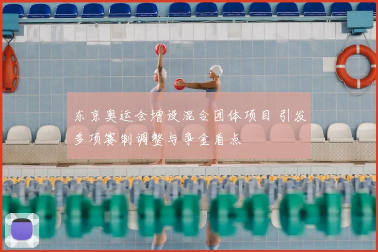 东京奥运会增设混合团体项目 引发多项赛制调整与争金看点