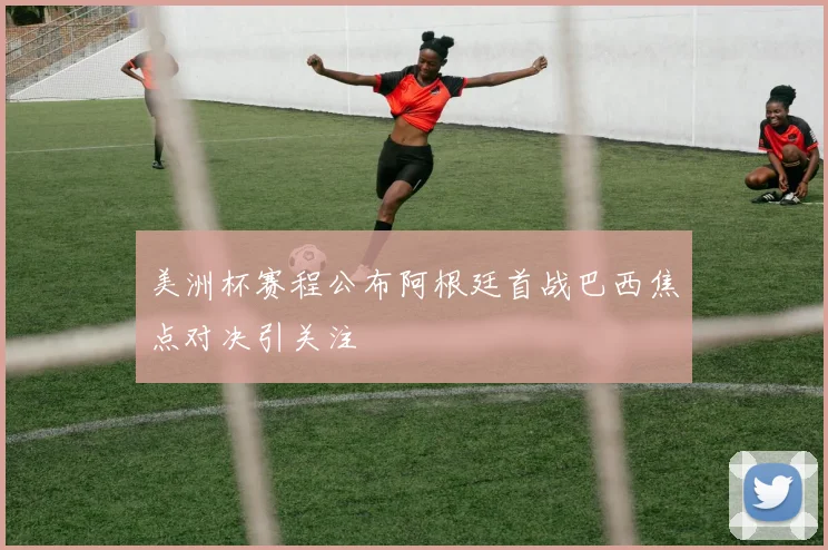 美洲杯赛程公布阿根廷首战巴西焦点对决引关注