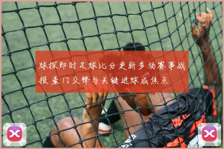 球探即时足球比分更新多场赛事战报 豪门交锋与关键进球成焦点