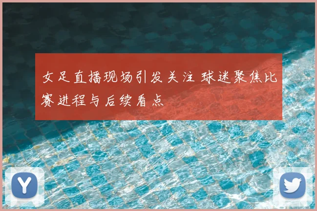 女足直播现场引发关注 球迷聚焦比赛进程与后续看点