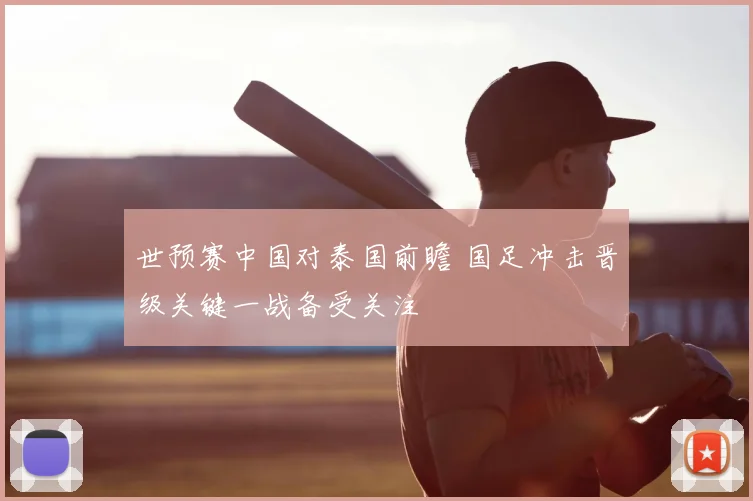 世预赛中国对泰国前瞻 国足冲击晋级关键一战备受关注