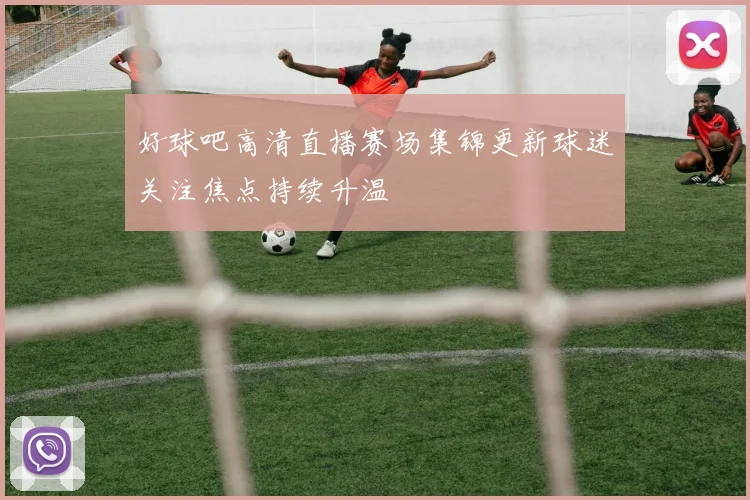 好球吧高清直播赛场集锦更新球迷关注焦点持续升温