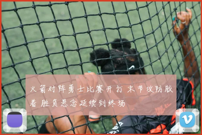 火箭对阵勇士比赛开打 末节攻防胶着 胜负悬念延续到终场