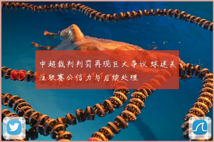 中超裁判判罚再现巨大争议 球迷关注联赛公信力与后续处理
