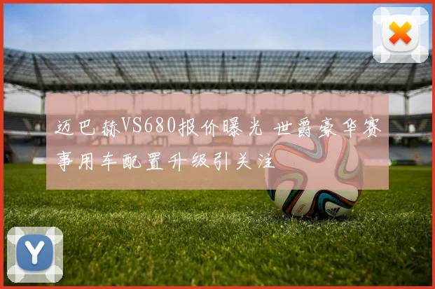 迈巴赫VS680报价曝光 世爵豪华赛事用车配置升级引关注