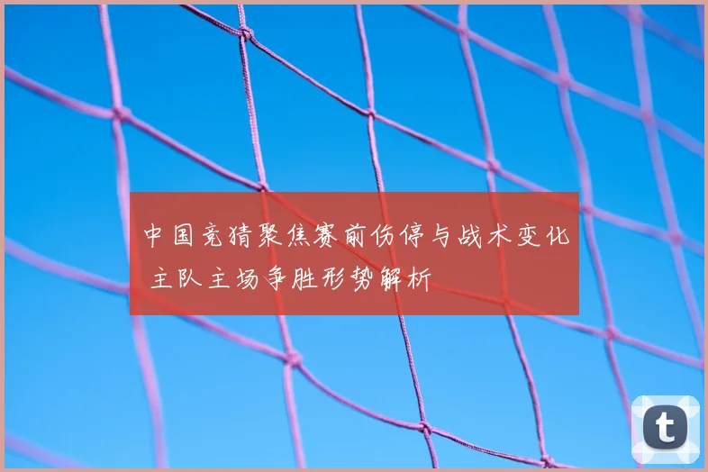 中国竞猜聚焦赛前伤停与战术变化 主队主场争胜形势解析