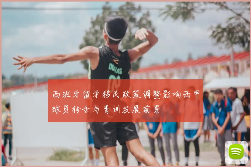 西班牙留学移民政策调整影响西甲球员转会与青训发展前景